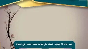 بعد إجازة 23 يوليو.. تعرف على موعد عودة العمل في البنوك